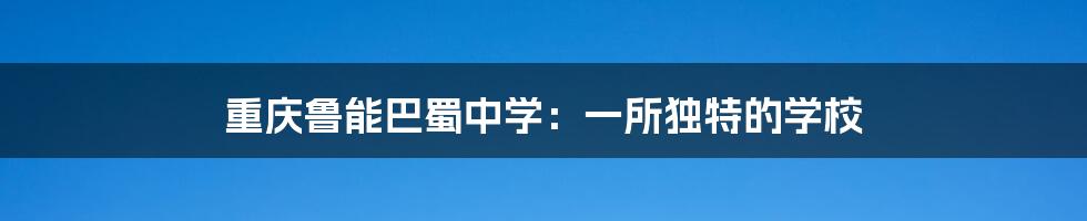 重庆鲁能巴蜀中学：一所独特的学校