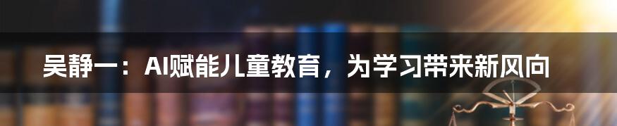 吴静一：AI赋能儿童教育，为学习带来新风向