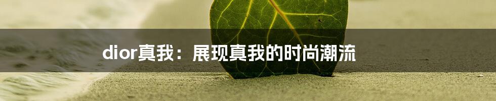 dior真我：展现真我的时尚潮流