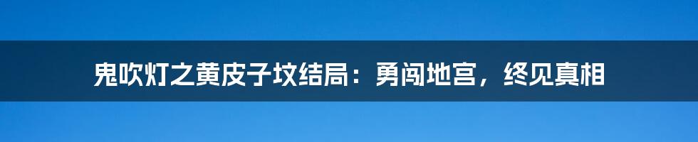 鬼吹灯之黄皮子坟结局：勇闯地宫，终见真相