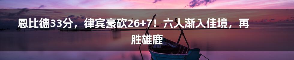 恩比德33分，律宾豪砍26+7！六人渐入佳境，再胜雄鹿