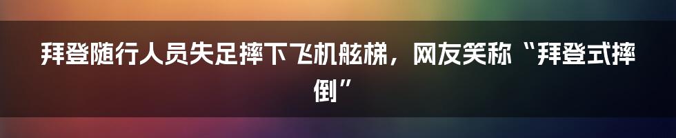 拜登随行人员失足摔下飞机舷梯，网友笑称“拜登式摔倒”