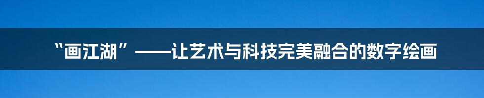 “画江湖”——让艺术与科技完美融合的数字绘画