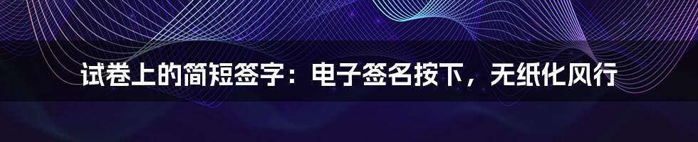 试卷上的简短签字：电子签名按下，无纸化风行