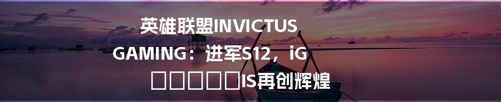 英雄联盟INVICTUS GAMING：进军S12，iG δυναμIS再创辉煌