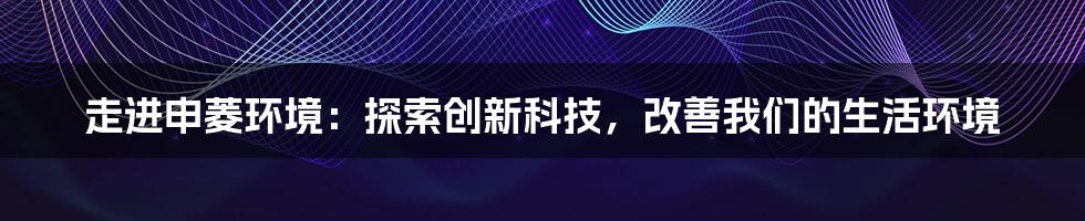 走进申菱环境：探索创新科技，改善我们的生活环境