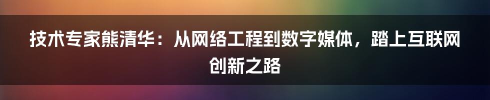 技术专家熊清华：从网络工程到数字媒体，踏上互联网创新之路