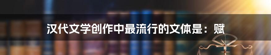 汉代文学创作中最流行的文体是：赋