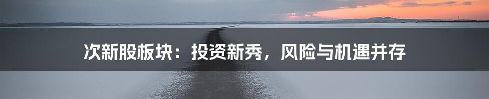 次新股板块：投资新秀，风险与机遇并存