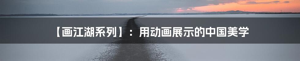 【画江湖系列】：用动画展示的中国美学