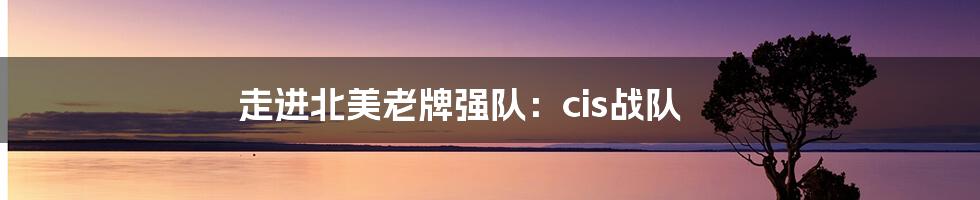 走进北美老牌强队：cis战队