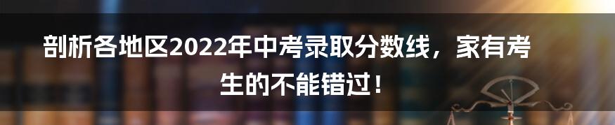 剖析各地区2022年中考录取分数线，家有考生的不能错过！