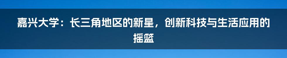 嘉兴大学：长三角地区的新星，创新科技与生活应用的摇篮