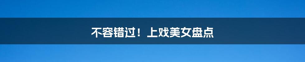 不容错过！上戏美女盘点