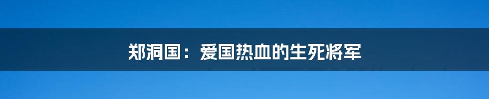 郑洞国：爱国热血的生死将军