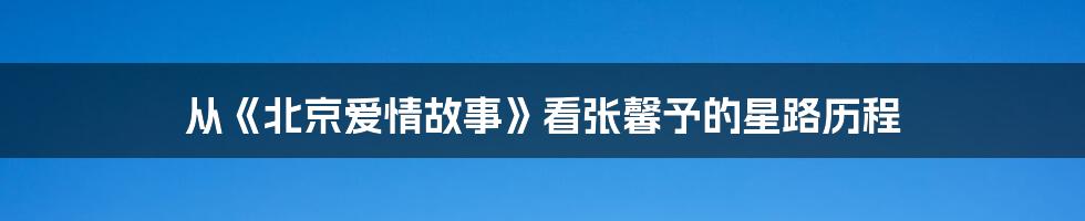 从《北京爱情故事》看张馨予的星路历程