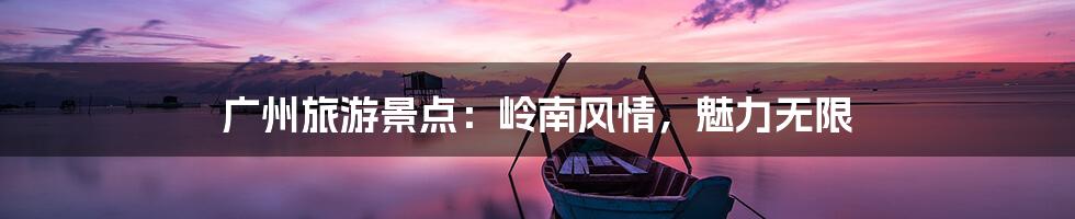 广州旅游景点：岭南风情，魅力无限