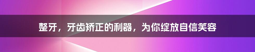 整牙，牙齿矫正的利器，为你绽放自信笑容