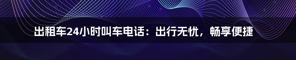 出租车24小时叫车电话：出行无忧，畅享便捷