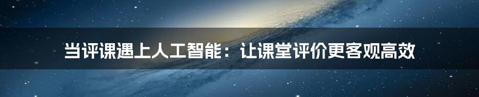 当评课遇上人工智能：让课堂评价更客观高效