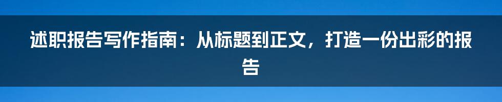 述职报告写作指南：从标题到正文，打造一份出彩的报告