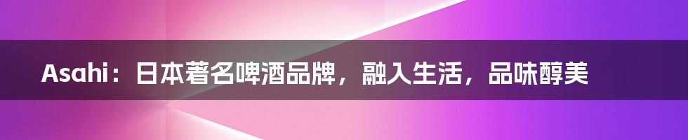 Asahi：日本著名啤酒品牌，融入生活，品味醇美