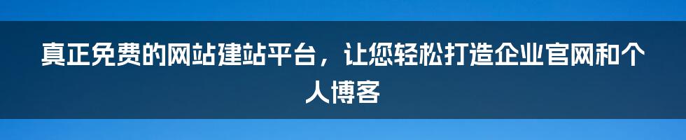 真正免费的网站建站平台，让您轻松打造企业官网和个人博客