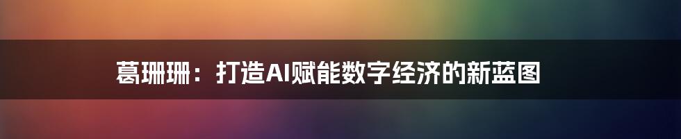 葛珊珊：打造AI赋能数字经济的新蓝图