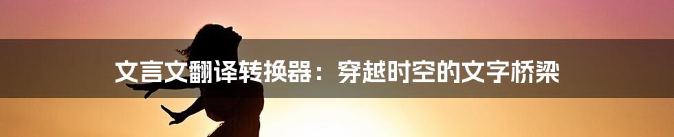 文言文翻译转换器：穿越时空的文字桥梁