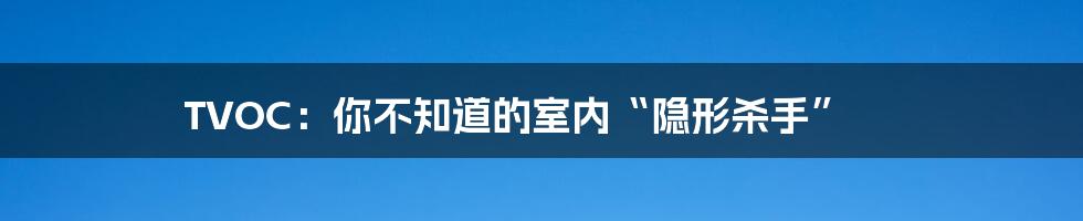 TVOC：你不知道的室内“隐形杀手”