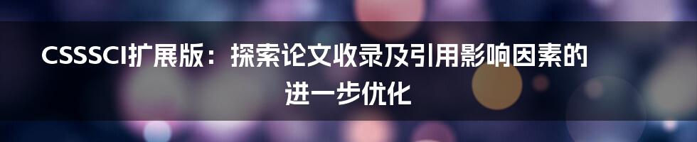 CSSSCI扩展版：探索论文收录及引用影响因素的进一步优化