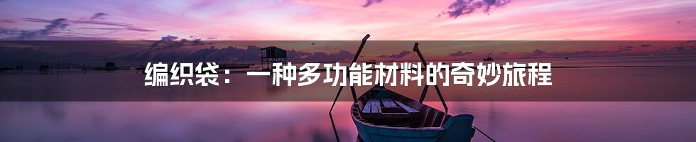 编织袋：一种多功能材料的奇妙旅程