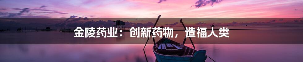 金陵药业：创新药物，造福人类