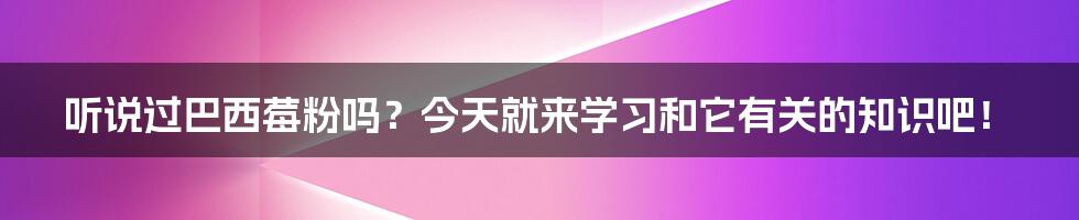 听说过巴西莓粉吗？今天就来学习和它有关的知识吧！