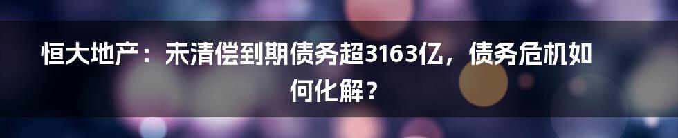 恒大地产：未清偿到期债务超3163亿，债务危机如何化解？