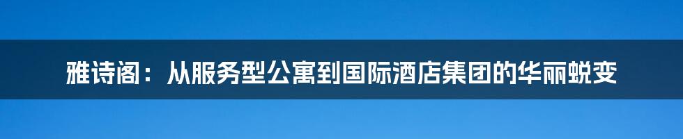 雅诗阁：从服务型公寓到国际酒店集团的华丽蜕变