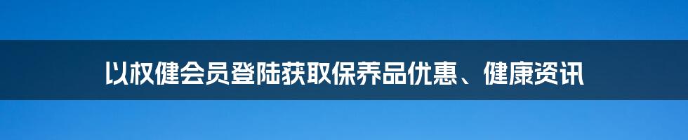 以权健会员登陆获取保养品优惠、健康资讯