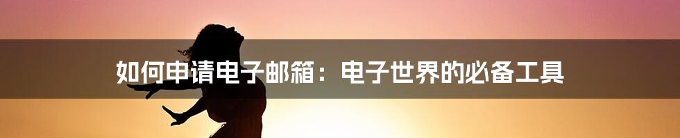 如何申请电子邮箱：电子世界的必备工具