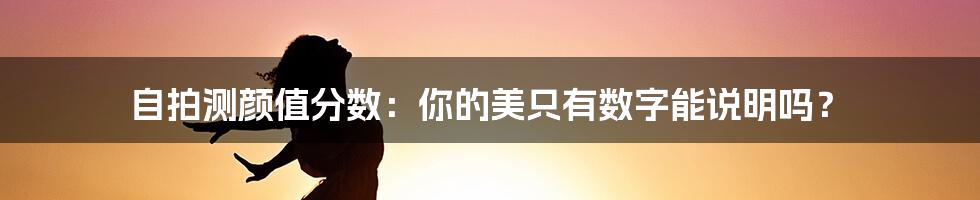 自拍测颜值分数：你的美只有数字能说明吗？