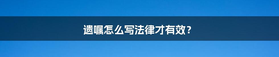 遗嘱怎么写法律才有效？