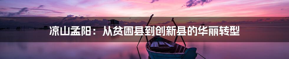 凉山孟阳：从贫困县到创新县的华丽转型