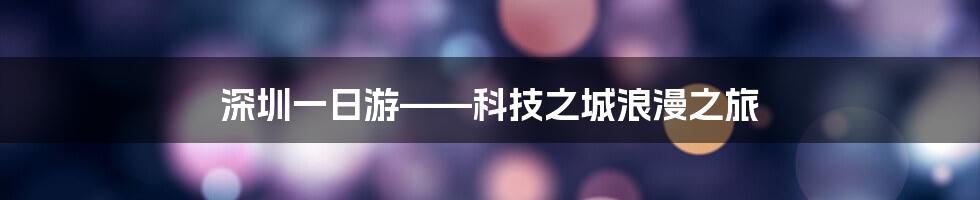 深圳一日游——科技之城浪漫之旅