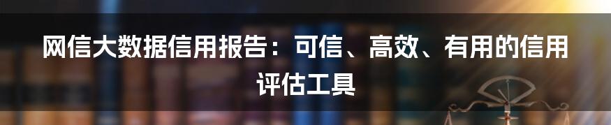 网信大数据信用报告：可信、高效、有用的信用评估工具