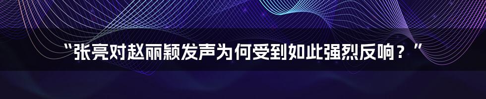 “张亮对赵丽颖发声为何受到如此强烈反响？”