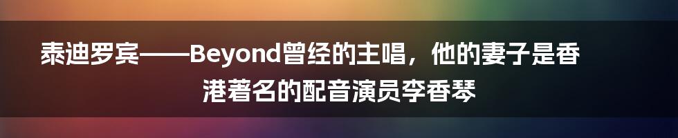 泰迪罗宾——Beyond曾经的主唱，他的妻子是香港著名的配音演员李香琴