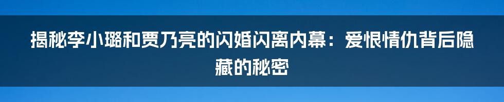 揭秘李小璐和贾乃亮的闪婚闪离内幕：爱恨情仇背后隐藏的秘密