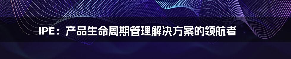 IPE：产品生命周期管理解决方案的领航者