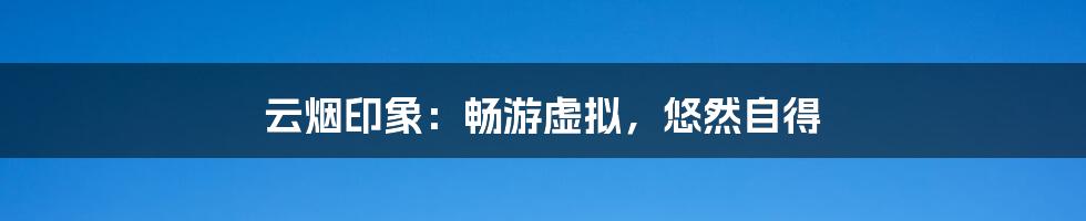 云烟印象：畅游虚拟，悠然自得