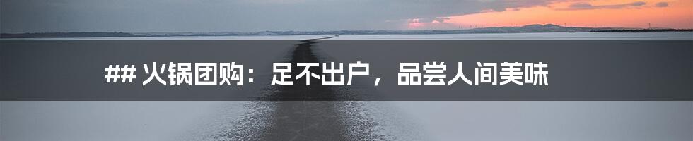 ## 火锅团购：足不出户，品尝人间美味