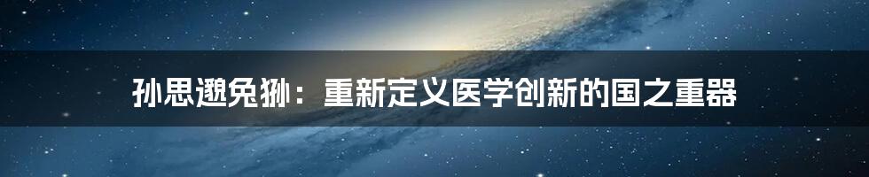 孙思邈兔狲：重新定义医学创新的国之重器